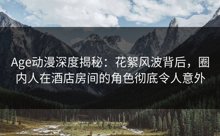 Age动漫深度揭秘:花絮风波背后,圈内人在酒店房间的角色彻底令人意外