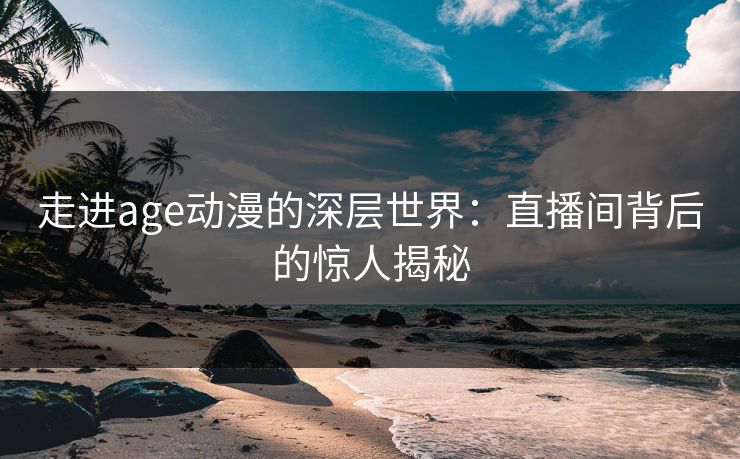 走进age动漫的深层世界：直播间背后的惊人揭秘