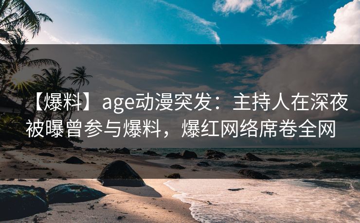 【爆料】age动漫突发:主持人在深夜被曝曾参与爆料,爆红网络席卷全网