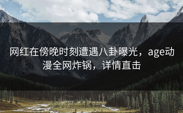 网红在傍晚时刻遭遇八卦曝光,age动漫全网炸锅,详情直击