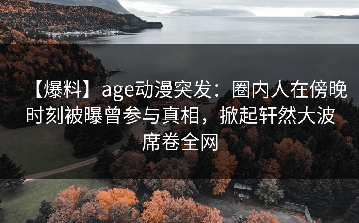 【爆料】age动漫突发:圈内人在傍晚时刻被曝曾参与真相,掀起轩然大波席卷全网