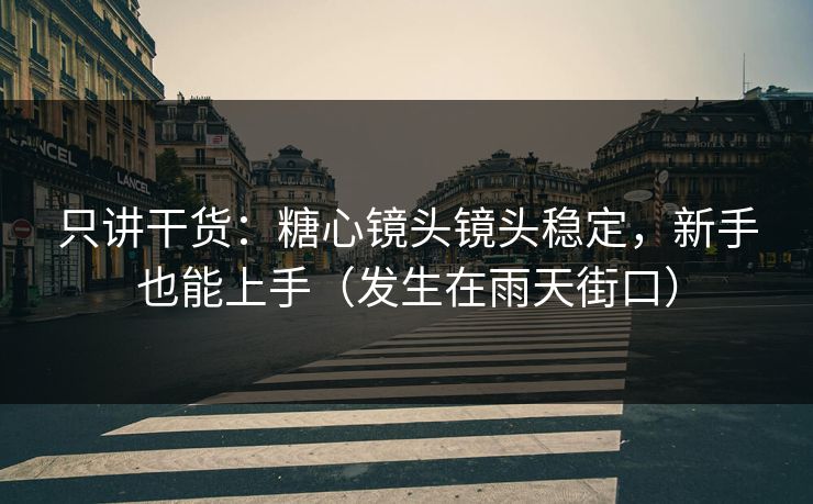 只讲干货：糖心镜头镜头稳定，新手也能上手（发生在雨天街口）