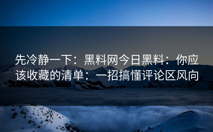 先冷静一下：黑料网今日黑料：你应该收藏的清单：一招搞懂评论区风向