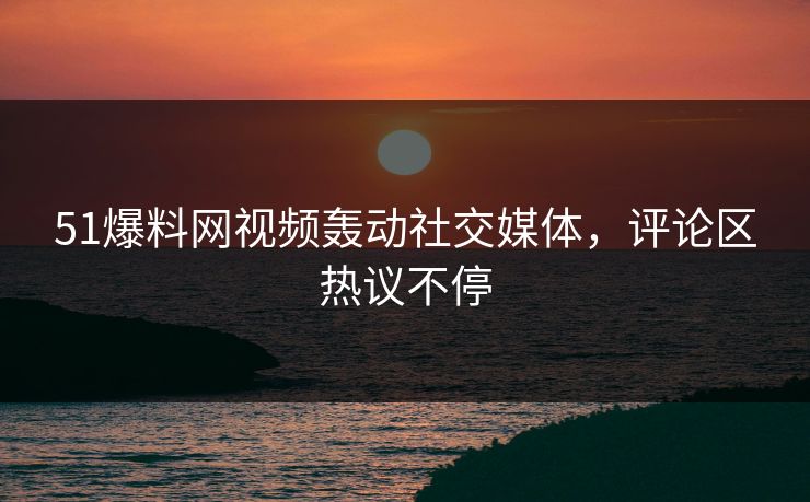 51爆料网视频轰动社交媒体，评论区热议不停