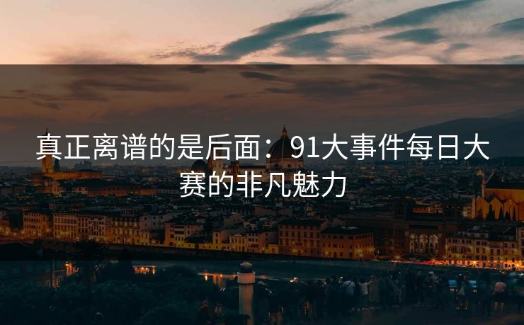 真正离谱的是后面：91大事件每日大赛的非凡魅力
