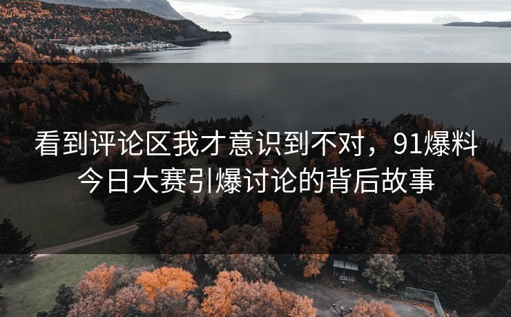 看到评论区我才意识到不对，91爆料今日大赛引爆讨论的背后故事
